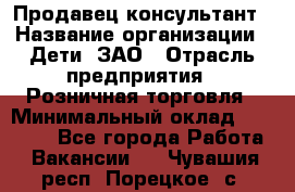 Продавец-консультант › Название организации ­ Дети, ЗАО › Отрасль предприятия ­ Розничная торговля › Минимальный оклад ­ 25 000 - Все города Работа » Вакансии   . Чувашия респ.,Порецкое. с.